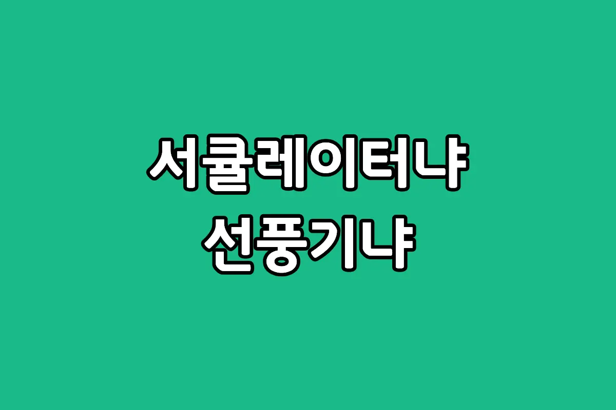 서큘레이터와 선풍기의 구조 차이 및 에어컨 전기세 절감 비교